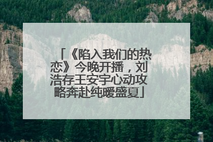 《陷入我们的热恋》今晚开播，刘浩存王安宇心动攻略奔赴纯暧盛夏