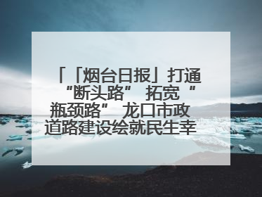 「烟台日报」打通“断头路” 拓宽“瓶颈路” 龙口市政道路建设绘就民生幸福新图景