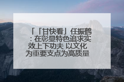 「甘快看」任振鹤：在彰显特色追求实效上下功夫 以文化为重要支点为高质量发展增添动能