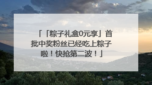 「粽子礼盒0元享」首批中奖粉丝已经吃上粽子啦！快抢第二波！