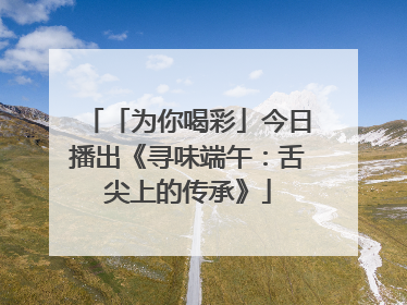「为你喝彩」今日播出《寻味端午：舌尖上的传承》