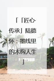 「匠心·传承」陆德怀：墨线里的木构人生