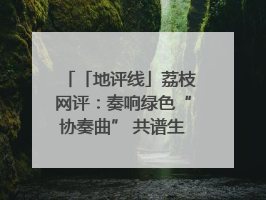「地评线」荔枝网评：奏响绿色“协奏曲” 共谱生态“新乐章”