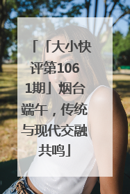 「大小快评第1061期」烟台端午，传统与现代交融共鸣