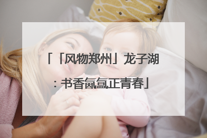 「风物郑州」龙子湖：书香氤氲正青春