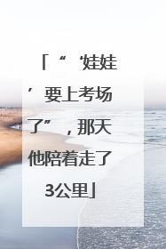 “‘娃娃’要上考场了”，那天他陪着走了3公里