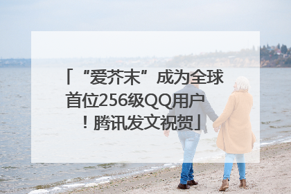 “爱芥末”成为全球首位256级QQ用户！腾讯发文祝贺