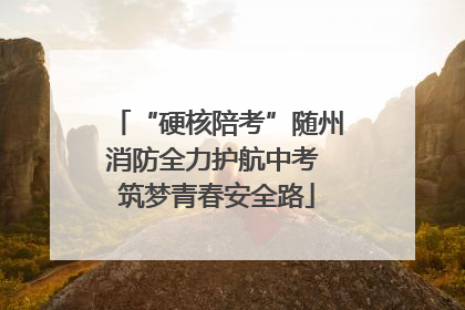 “硬核陪考”随州消防全力护航中考 筑梦青春安全路