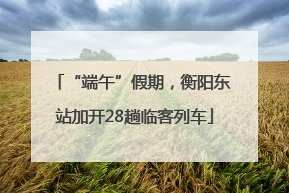 “端午”假期，衡阳东站加开28趟临客列车