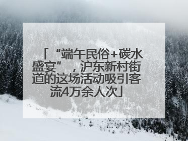 “端午民俗+碳水盛宴”，沪东新村街道的这场活动吸引客流4万余人次