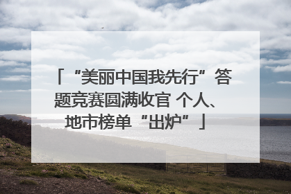 “美丽中国我先行”答题竞赛圆满收官 个人、地市榜单“出炉”