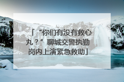 “你们有没有救心丸？”聊城交警执勤岗内上演紧急救助
