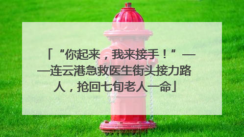 “你起来，我来接手！”——连云港急救医生街头接力路人，抢回七旬老人一命