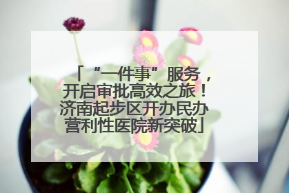 “一件事”服务，开启审批高效之旅！济南起步区开办民办营利性医院新突破