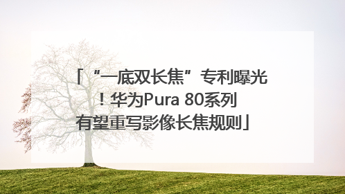 “一底双长焦”专利曝光！华为Pura 80系列有望重写影像长焦规则
