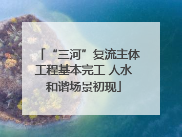 “三河”复流主体工程基本完工 人水和谐场景初现