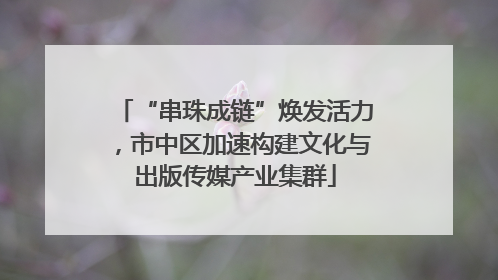 “串珠成链”焕发活力，市中区加速构建文化与出版传媒产业集群