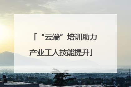 “云端”培训助力产业工人技能提升