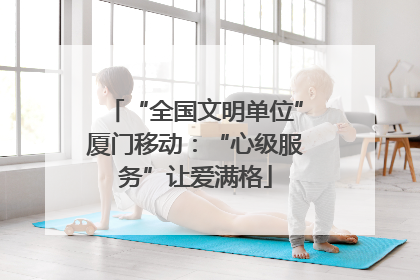 “全国文明单位”厦门移动：“心级服务”让爱满格