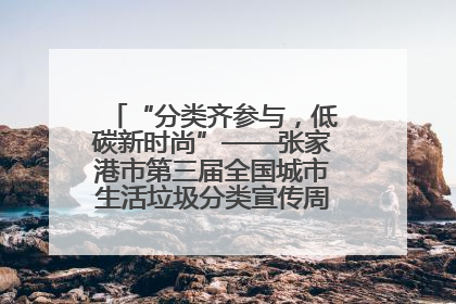 “分类齐参与，低碳新时尚”——张家港市第三届全国城市生活垃圾分类宣传周活动火热开展！