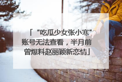 “吃瓜少女张小寒”账号无法查看，半月前曾爆料赵丽颖新恋情