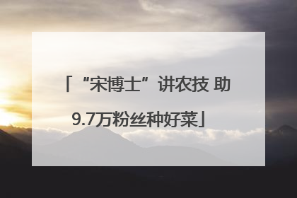 “宋博士”讲农技 助9.7万粉丝种好菜