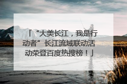 “大美长江，我是行动者”长江流域联动活动荣登百度热搜榜！
