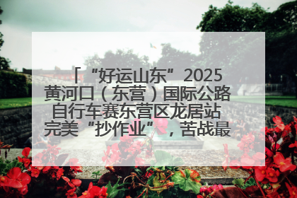 “好运山东”2025黄河口（东营）国际公路自行车赛东营区龙居站 完美“抄作业”，苦战最后时刻黄衫易主