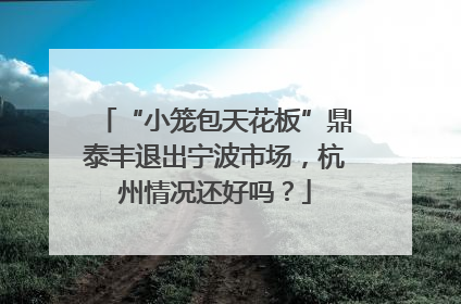 “小笼包天花板”鼎泰丰退出宁波市场，杭州情况还好吗？