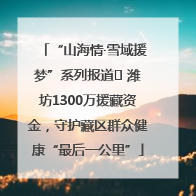 “山海情·雪域援梦”系列报道⑪ 潍坊1300万援藏资金，守护藏区群众健康“最后一公里”