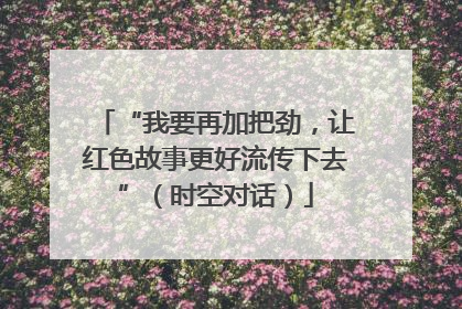 “我要再加把劲，让红色故事更好流传下去”（时空对话）