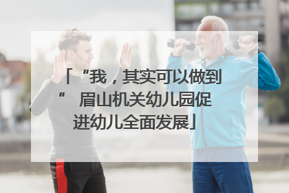 “我，其实可以做到” 眉山机关幼儿园促进幼儿全面发展
