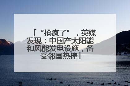 “抢疯了”，英媒发现：中国产太阳能和风能发电设施，备受邻国热捧
