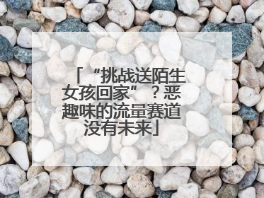 “挑战送陌生女孩回家”？恶趣味的流量赛道没有未来