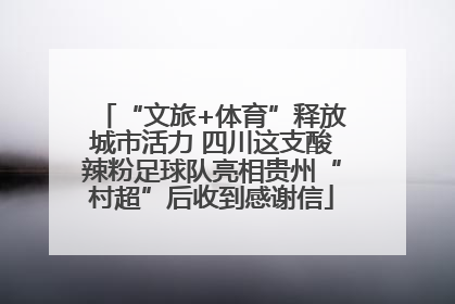 “文旅+体育”释放城市活力 四川这支酸辣粉足球队亮相贵州“村超”后收到感谢信