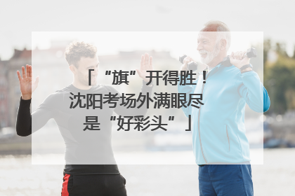 “旗”开得胜！沈阳考场外满眼尽是“好彩头”
