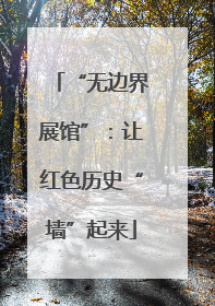 “无边界展馆”：让红色历史“墙”起来