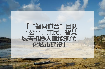“智同道合”团队：公平、亲民、智慧城管机器人赋能现代化城市建设