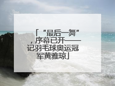“最后一舞”，序幕已开——记羽毛球奥运冠军黄雅琼