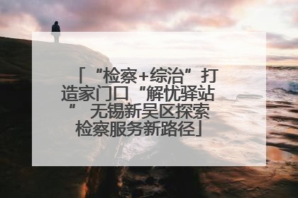 “检察+综治”打造家门口“解忧驿站” 无锡新吴区探索检察服务新路径