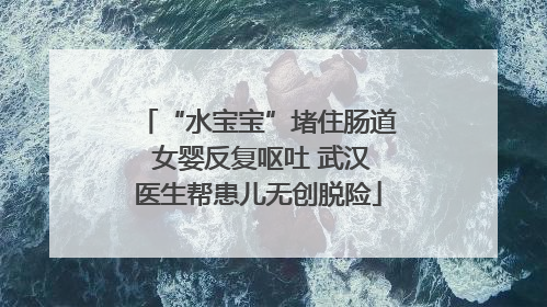 “水宝宝”堵住肠道 女婴反复呕吐 武汉医生帮患儿无创脱险