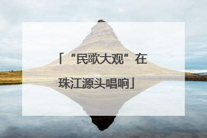 “民歌大观”在珠江源头唱响