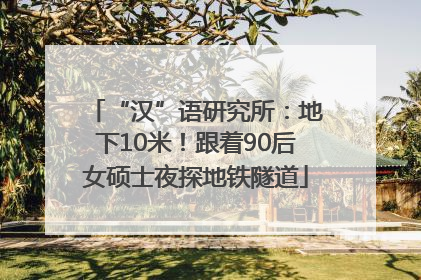 “汉”语研究所：地下10米！跟着90后女硕士夜探地铁隧道