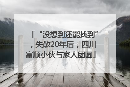 “没想到还能找到”，失散20年后，四川富顺小伙与家人团圆