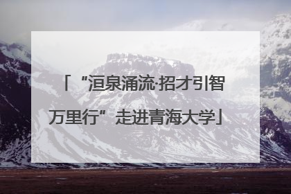 “洹泉涌流·招才引智万里行”走进青海大学