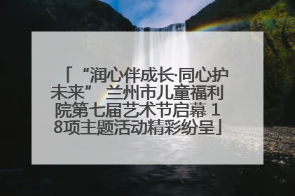 “润心伴成长·同心护未来” 兰州市儿童福利院第七届艺术节启幕 18项主题活动精彩纷呈