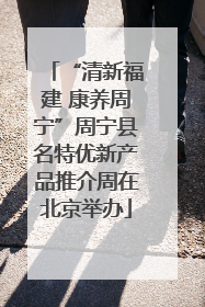 “清新福建 康养周宁”周宁县名特优新产品推介周在北京举办