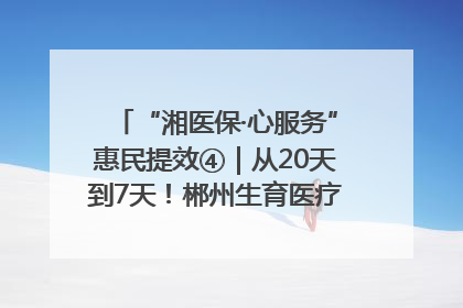 “湘医保·心服务”惠民提效④｜从20天到7天！郴州生育医疗费报销大提速