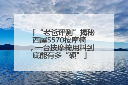 “老爸评测”揭秘西屋S570按摩椅，一台按摩椅用料到底能有多“硬”