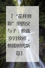“花样剪彩”里的父与子：他裁岁月纹样，他接时代新章